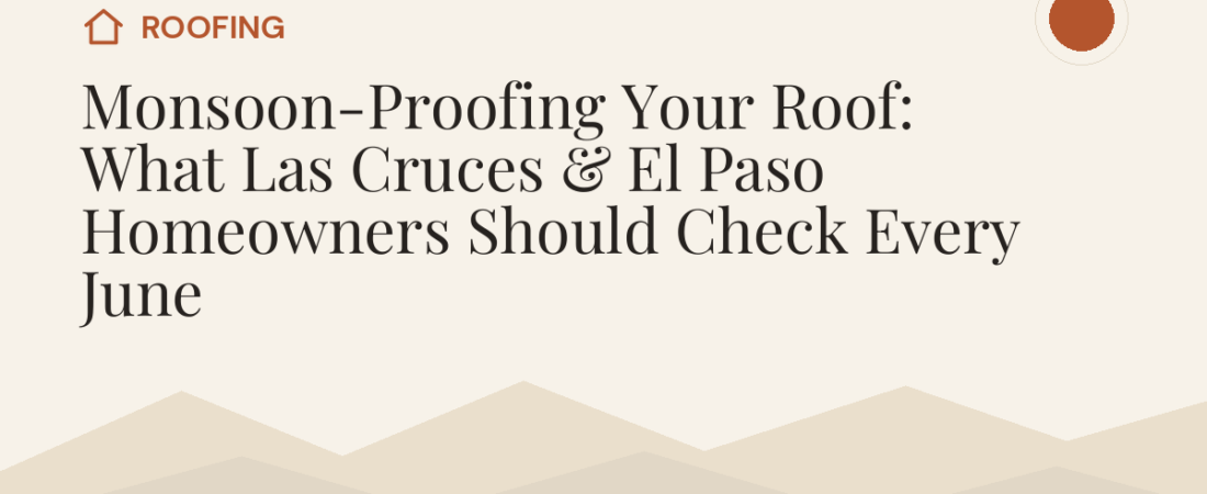Monsoon-Proofing Your Roof: What Las Cruces & El Paso Homeowners Should Check Every June