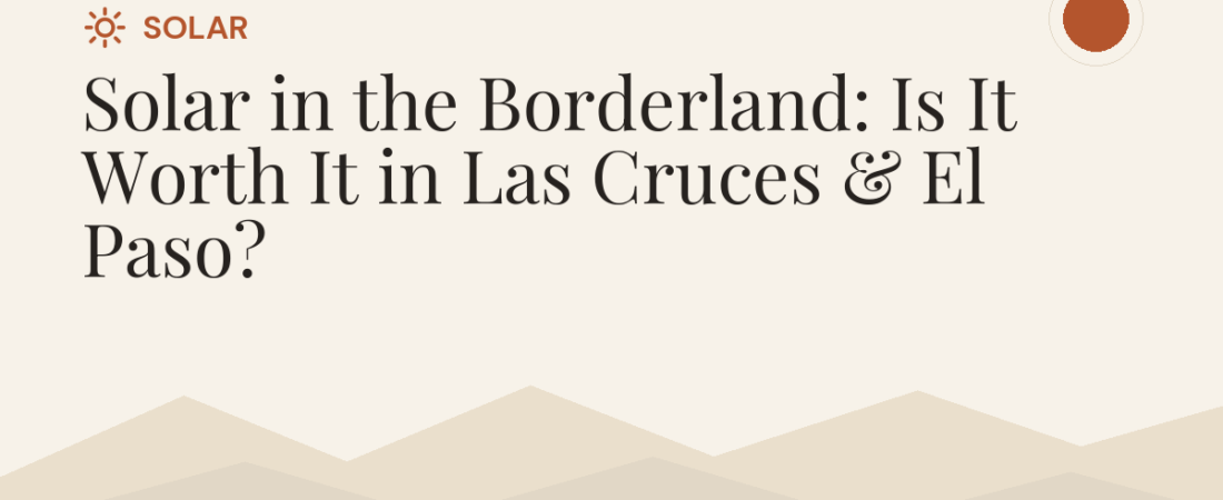 Solar in the Borderland: Is It Worth It in Las Cruces & El Paso?